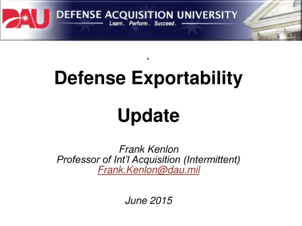 ` Defense Exportability Update Frank Kenlon Professor of Int’l Acquisition (Intermittent)