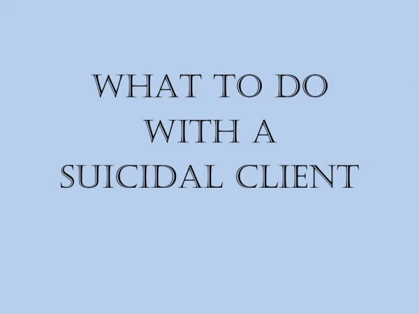 WHAT TO DO WITH A SUICIDAL CLIENT