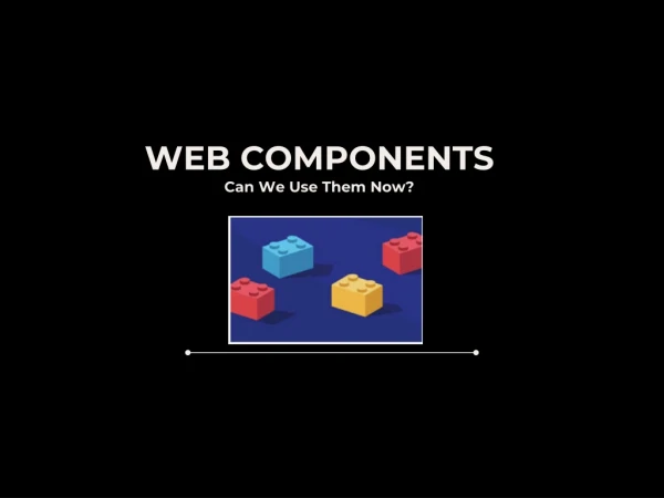 WEB COMPONENTS Can We Use Them Now?