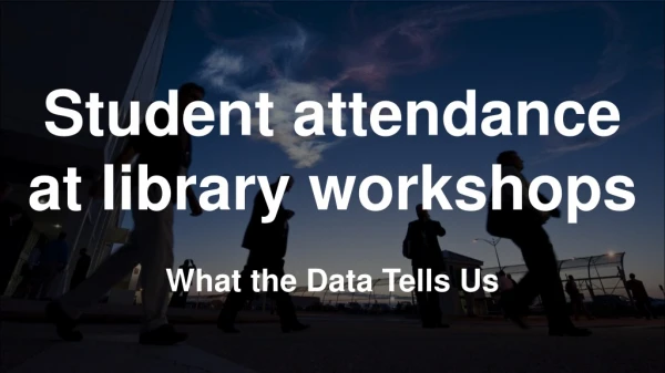 Student attendance at library workshops What the Data Tells Us