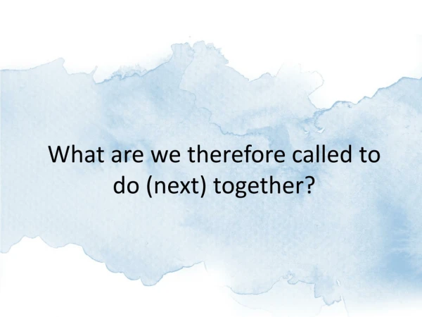 What are we therefore called to do (next) together?