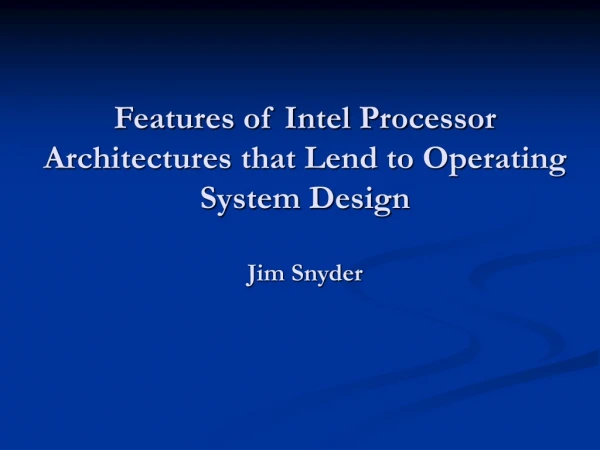 Features of Intel Processor Architectures that Lend to Operating System Design Jim Snyder