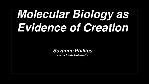 Molecular Biology as Evidence of Creation Suzanne Phillips Loma Linda University