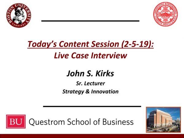Today’s Content Session ( 2 -5-19): Live Case Interview John S. Kirks Sr. Lecturer