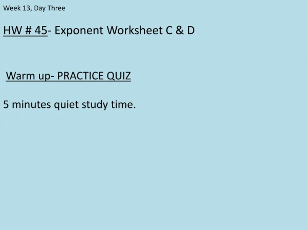 HW # 45 - Exponent Worksheet C &amp; D Warm up- PRACTICE QUIZ 5 minutes quiet study time.
