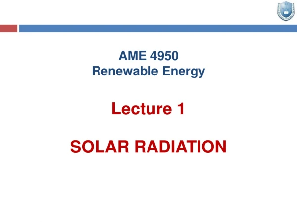 AME 4950 R enewable Energy Lecture 1 SOLAR RADIATION