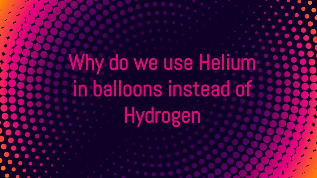 why do we use helium in balloons instead of hydrogen