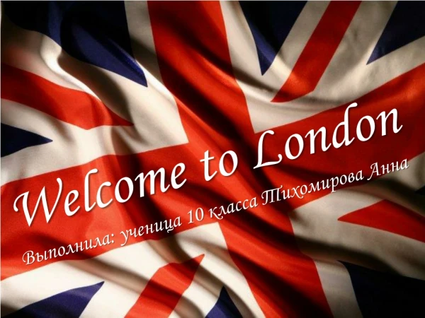 Welcome to London Выполнила: ученица 10 класса Тихомирова Анна
