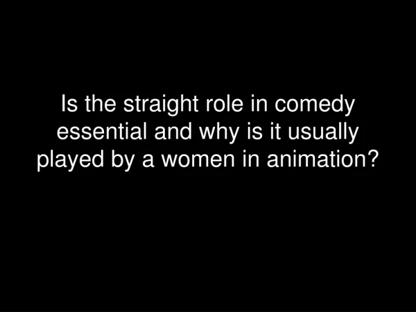 Is the straight role in comedy essential and why is it usually played by a women in animation?