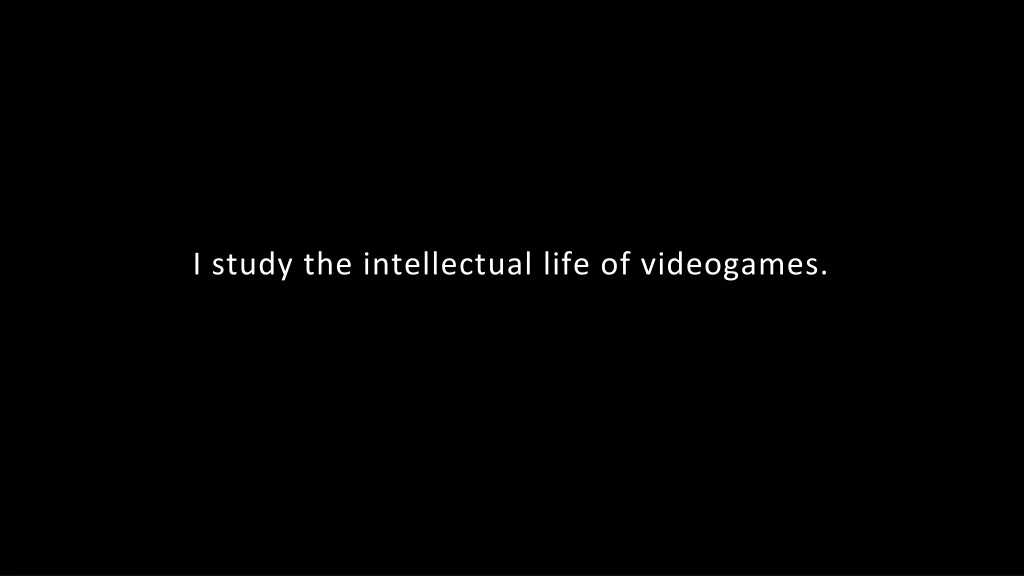 i study the intellectual life of videogames