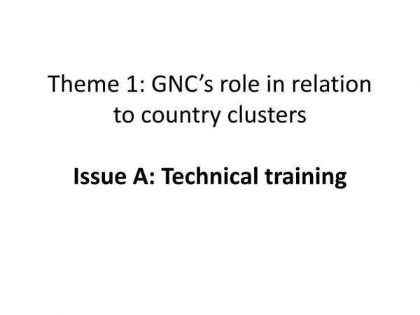 Theme 1: GNC’s role in relation to country clusters Issue A: Technical training