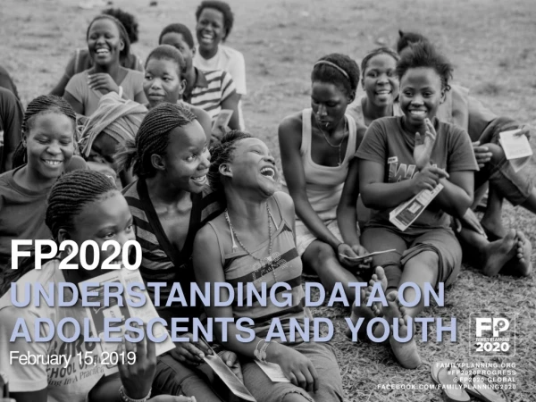 FP2020 UNDERSTANDING DATA ON ADOLESCENTS AND YOUTH February 15, 2019