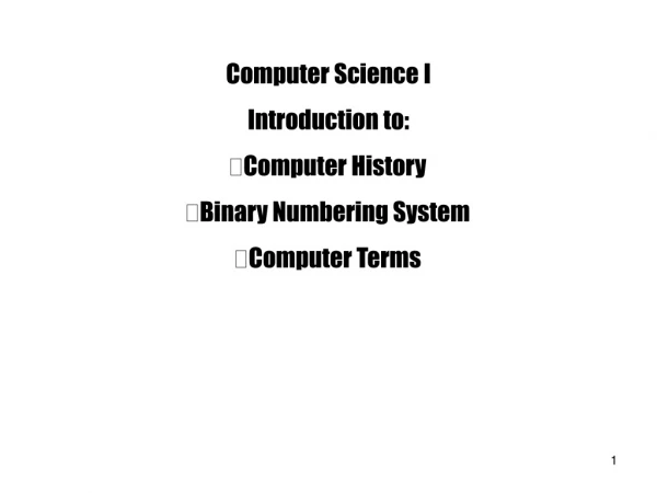 Computer Science I Introduction to: Computer History Binary Numbering System Computer Terms