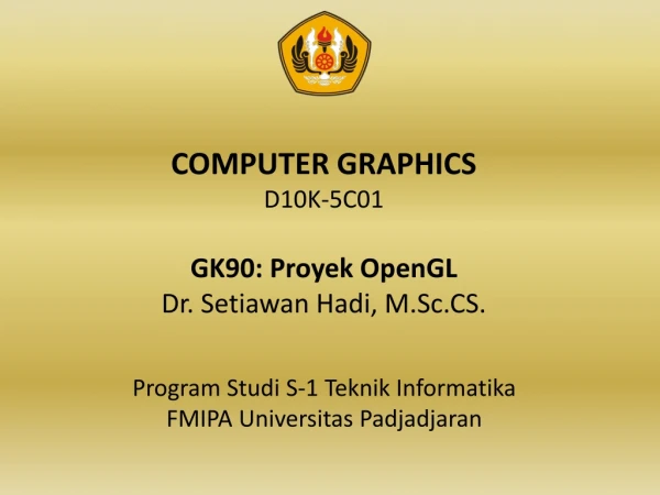 COMPUTER GRAPHICS D10K-5C01 GK90: Proyek OpenGL Dr. Setiawan Hadi, M.Sc.CS.