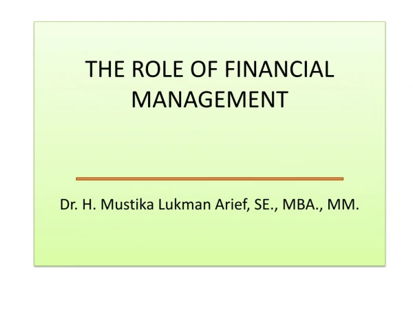 THE ROLE OF FINANCIAL MANAGEMENT Dr. H. Mustika Lukman Arief , SE., MBA., MM.