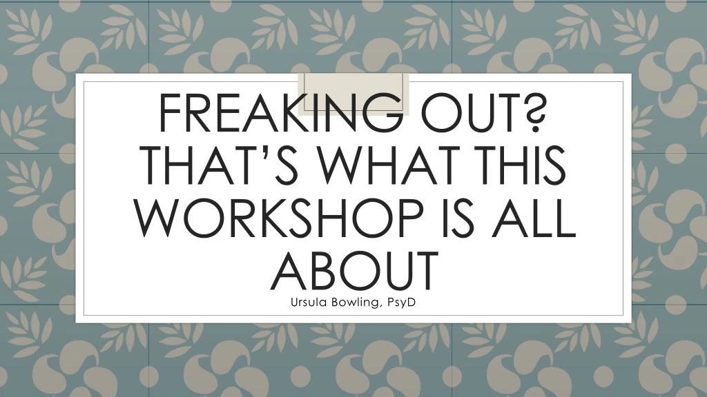 freaking out that s what this workshop is all about