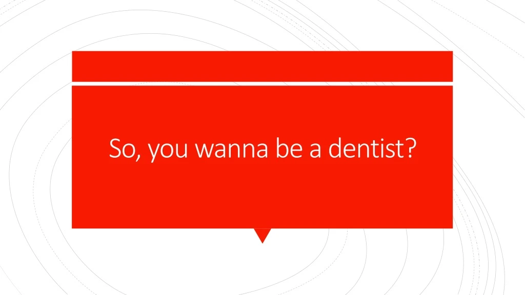 so you wanna be a dentist