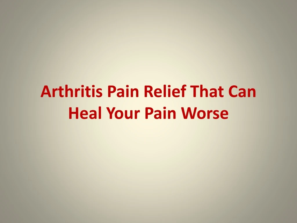arthritis pain relief that can heal your pain worse