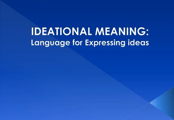 IDEATIONAL MEANING: Language for Expressing ideas