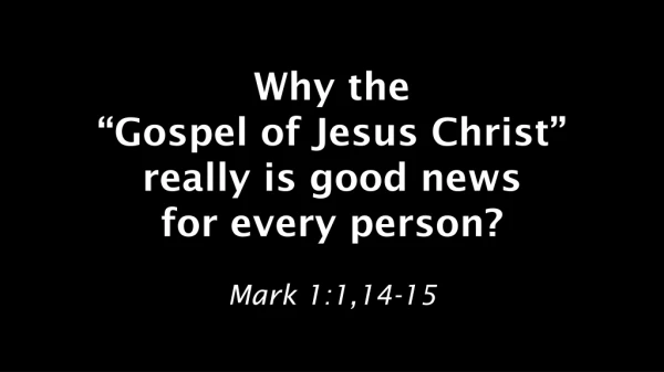 Why the “Gospel of Jesus Christ” really is good news for every person? Mark 1:1,14-15