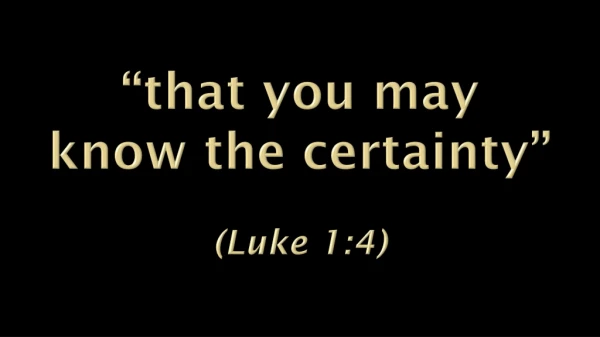 “that you may know the certainty” (Luke 1:4)