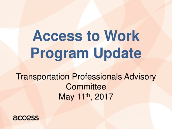Access to Work Program Update Transportation Professionals Advisory Committee May 11 th , 2017