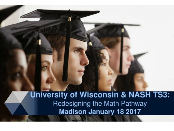 University of Wisconsin &amp; NASH TS3: Redesigning the Math Pathway Madison January 18 2017
