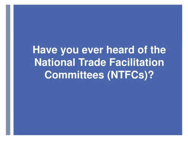 Have you ever heard of the National Trade Facilitation Committees (NTFCs)?