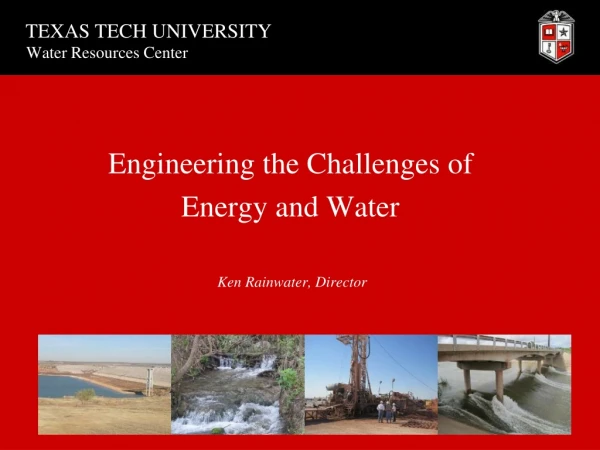 Engineering the Challenges of Energy and Water Ken Rainwater, Director