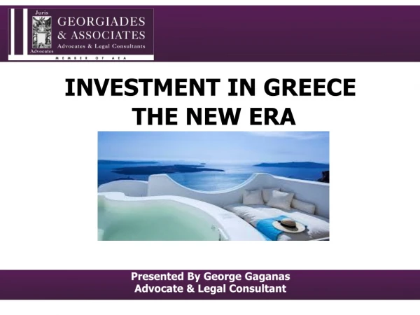 INVESTMENT IN GREECE THE NEW ERA Presented By George Gaganas Advocate &amp; Legal Consultant