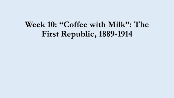 Week 10: “Coffee with Milk”: The First Republic, 1889-1914
