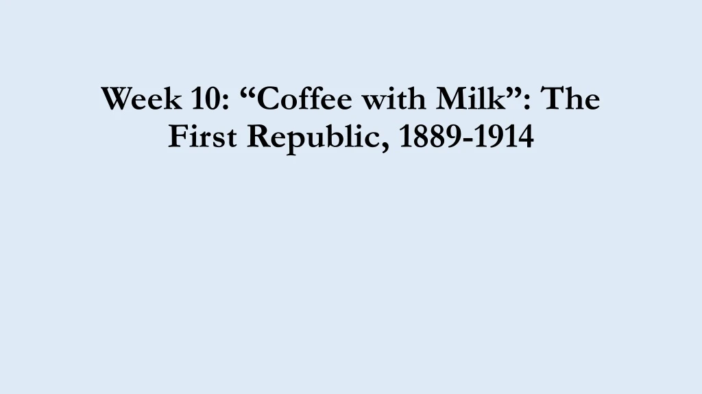 week 10 coffee with milk the first republic 1889 1914