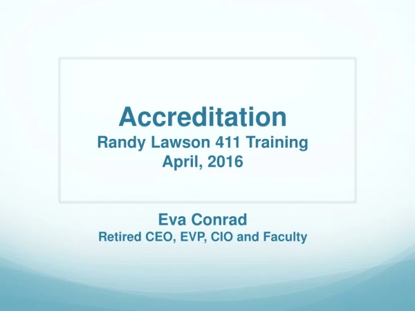 Accreditation Randy Lawson 411 Training April, 2016 Eva Conrad Retired CEO , EVP, CIO and Faculty