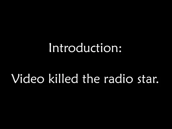 Introduction : Video killed the radio star.