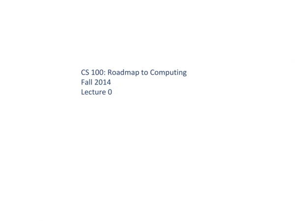 CS 100: Roadmap to Computing Fall 2014 Lecture 0