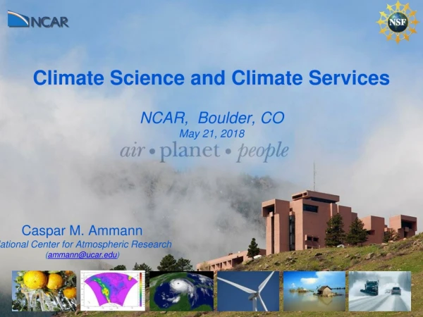 Climate Science and Climate Services NCAR, Boulder, CO May 21, 2018