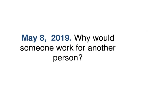 May 8 , 2019. Why would someone work for another person?