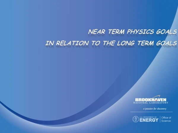 Near Term Physics Goals in relation to The long Term Goals