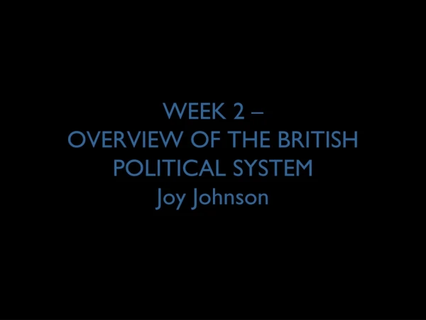 WEEK 2 – OVERVIEW OF THE BRITISH POLITICAL SYSTEM Joy Johnson
