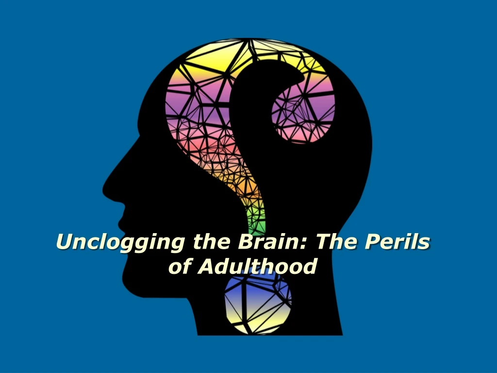 unclogging the brain the perils of adulthood