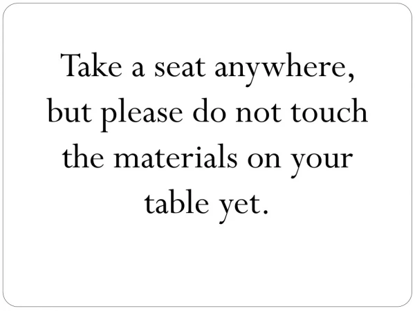 Take a seat anywhere, but please do not touch the materials on your table yet.