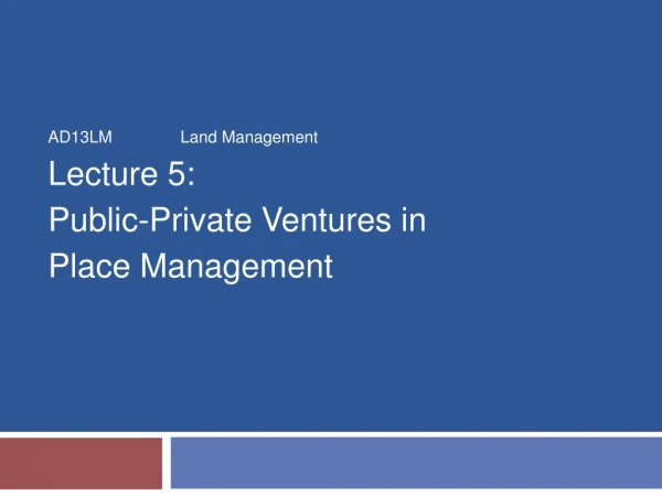 AD13LM		Land Management Lecture 5: Public-Private Ventures in Place Management