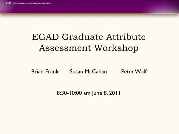 EGAD Graduate Attribute Assessment Workshop Brian Frank	Susan McCahan 		Peter Wolf