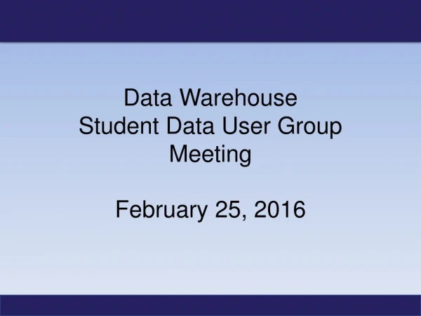 Data Warehouse Student Data User Group Meeting February 25, 2016