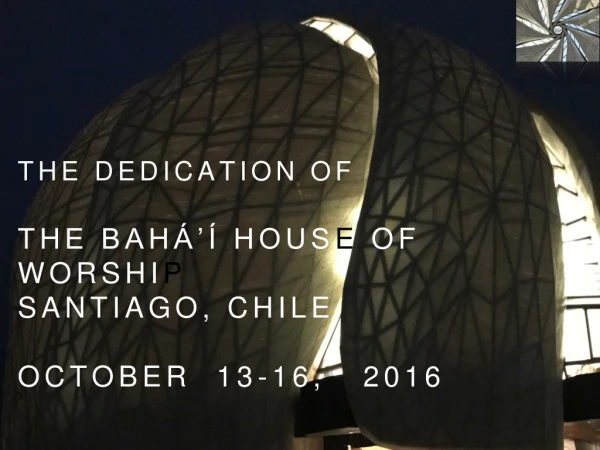 the dedication of the Bahá’í hous e of worshi p santiago, chile October 13-16, 2016