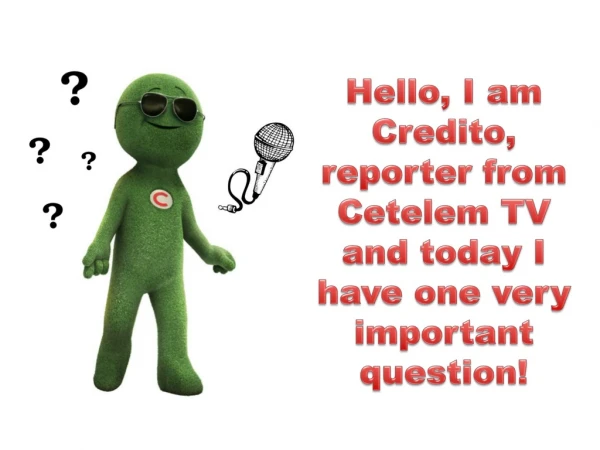 Hello , I am Credito, reporter from Cetelem TV and today I have one very important question!