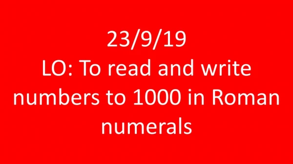 23/9/19 LO: To read and write numbers to 1000 in Roman numerals