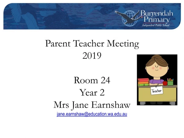 Parent Teacher Meeting 2019 Room 24 Year 2 Mrs Jane Earnshaw jane.earnshaw@education.wa.au