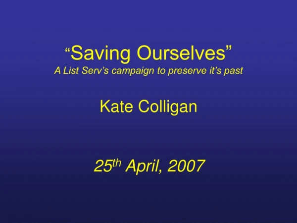 “ Saving Ourselves” A List Serv’s campaign to preserve it’s past Kate Colligan 25 th April, 2007