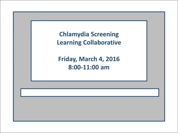 Chlamydia Screening Learning Collaborative Friday, March 4, 2016 8:00-11:00 am